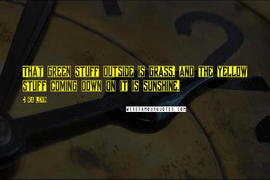 Ira Levin Quotes: That green stuff outside is grass, and the yellow stuff coming down on it is sunshine.