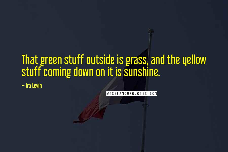 Ira Levin Quotes: That green stuff outside is grass, and the yellow stuff coming down on it is sunshine.