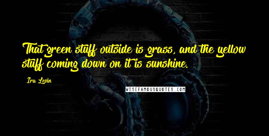 Ira Levin Quotes: That green stuff outside is grass, and the yellow stuff coming down on it is sunshine.