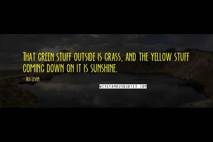 Ira Levin Quotes: That green stuff outside is grass, and the yellow stuff coming down on it is sunshine.