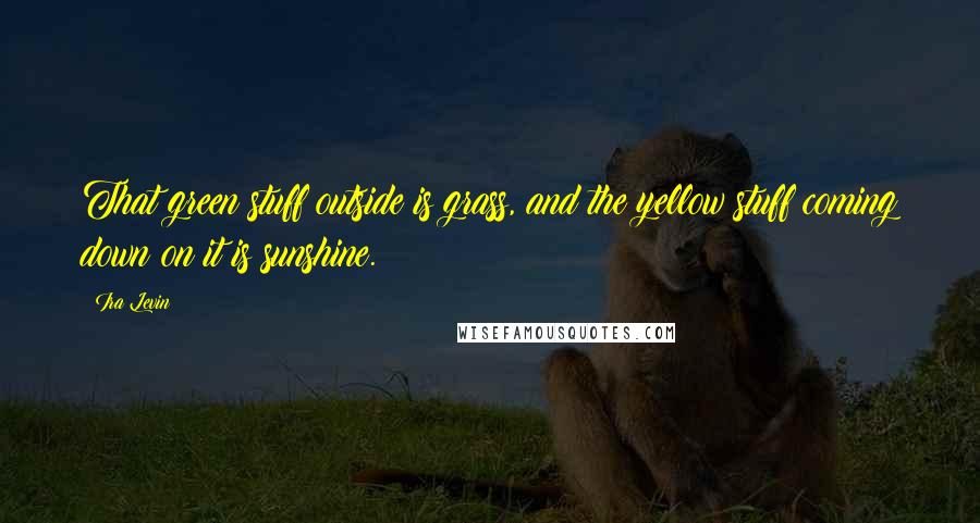 Ira Levin Quotes: That green stuff outside is grass, and the yellow stuff coming down on it is sunshine.