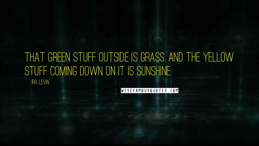 Ira Levin Quotes: That green stuff outside is grass, and the yellow stuff coming down on it is sunshine.