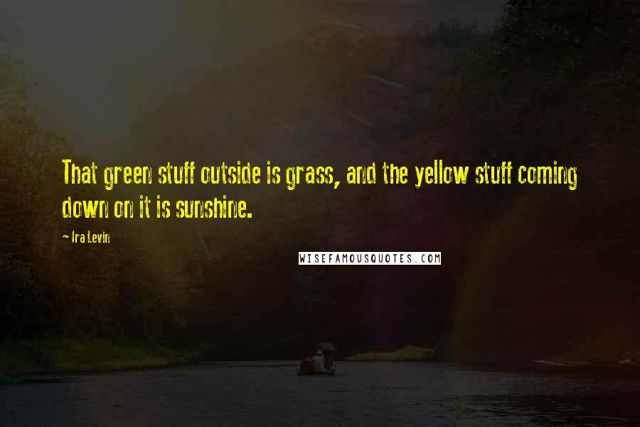 Ira Levin Quotes: That green stuff outside is grass, and the yellow stuff coming down on it is sunshine.