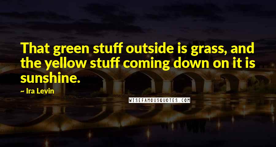 Ira Levin Quotes: That green stuff outside is grass, and the yellow stuff coming down on it is sunshine.