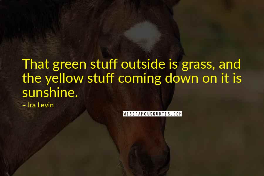 Ira Levin Quotes: That green stuff outside is grass, and the yellow stuff coming down on it is sunshine.