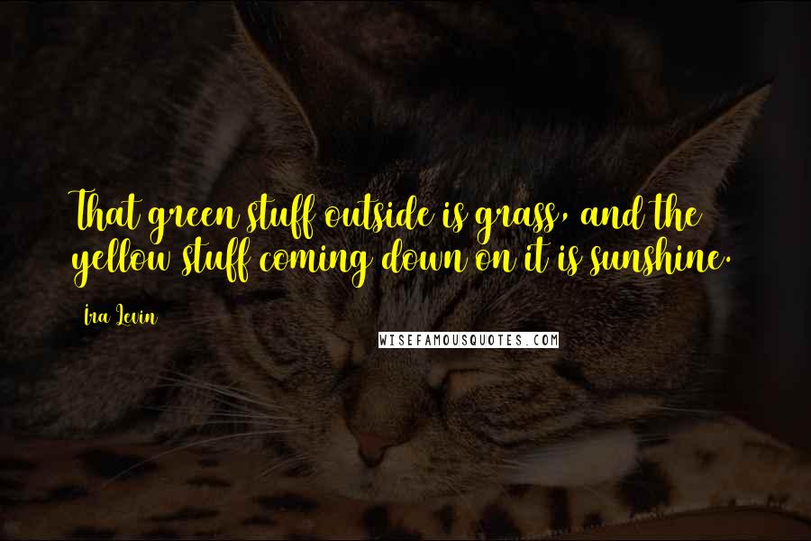 Ira Levin Quotes: That green stuff outside is grass, and the yellow stuff coming down on it is sunshine.