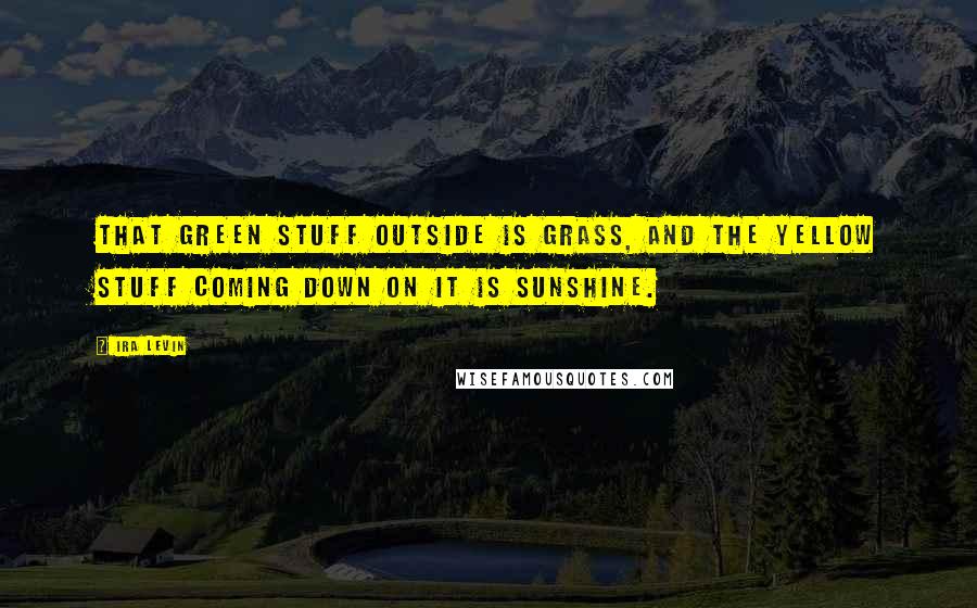 Ira Levin Quotes: That green stuff outside is grass, and the yellow stuff coming down on it is sunshine.