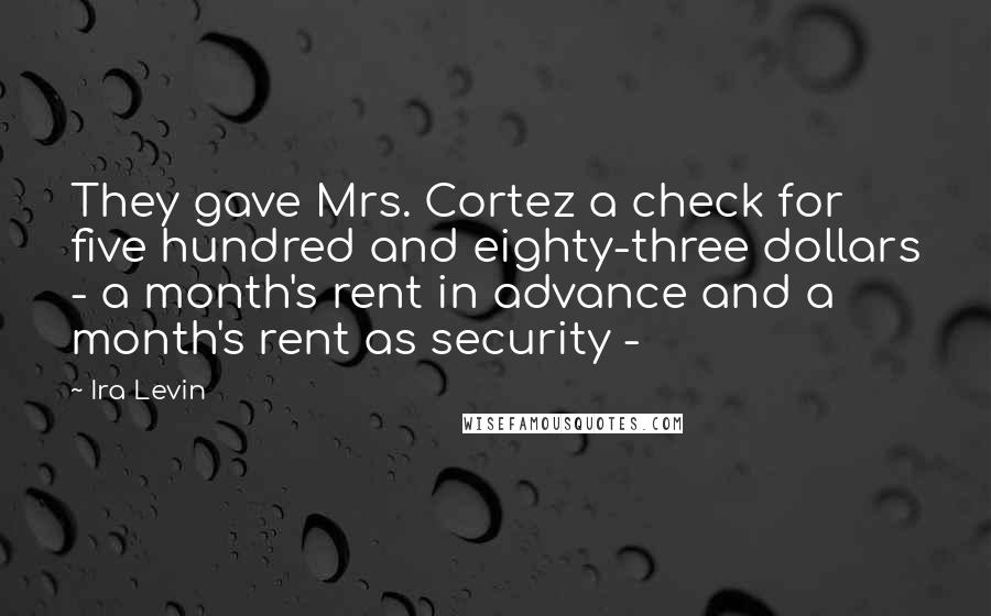 Ira Levin Quotes: They gave Mrs. Cortez a check for five hundred and eighty-three dollars - a month's rent in advance and a month's rent as security -