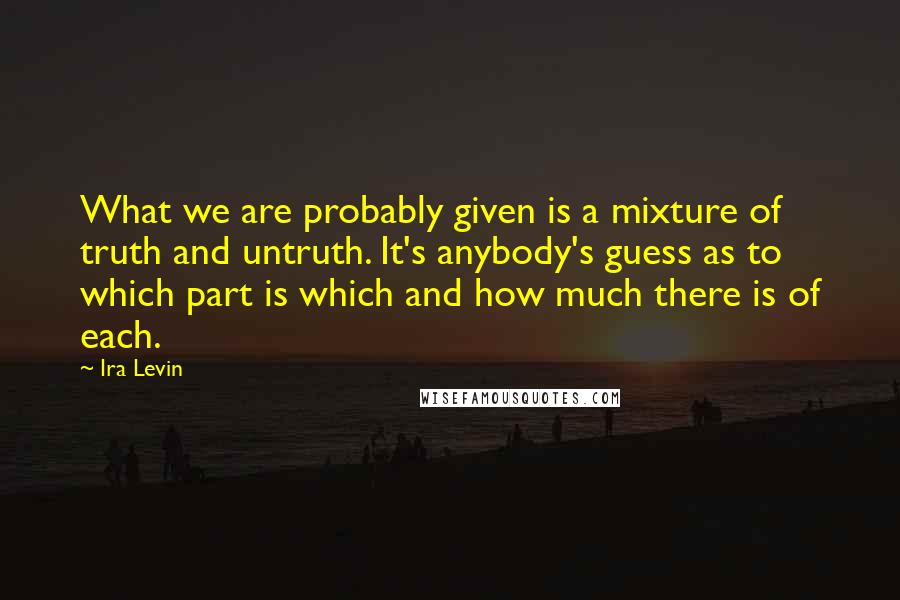 Ira Levin Quotes: What we are probably given is a mixture of truth and untruth. It's anybody's guess as to which part is which and how much there is of each.