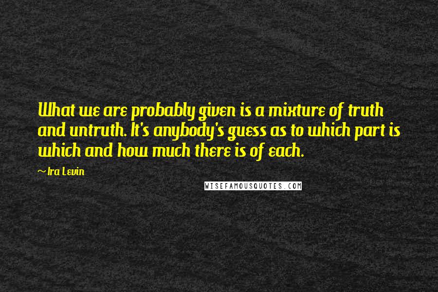 Ira Levin Quotes: What we are probably given is a mixture of truth and untruth. It's anybody's guess as to which part is which and how much there is of each.