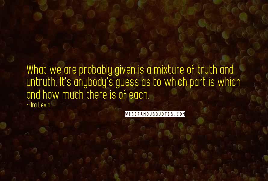 Ira Levin Quotes: What we are probably given is a mixture of truth and untruth. It's anybody's guess as to which part is which and how much there is of each.