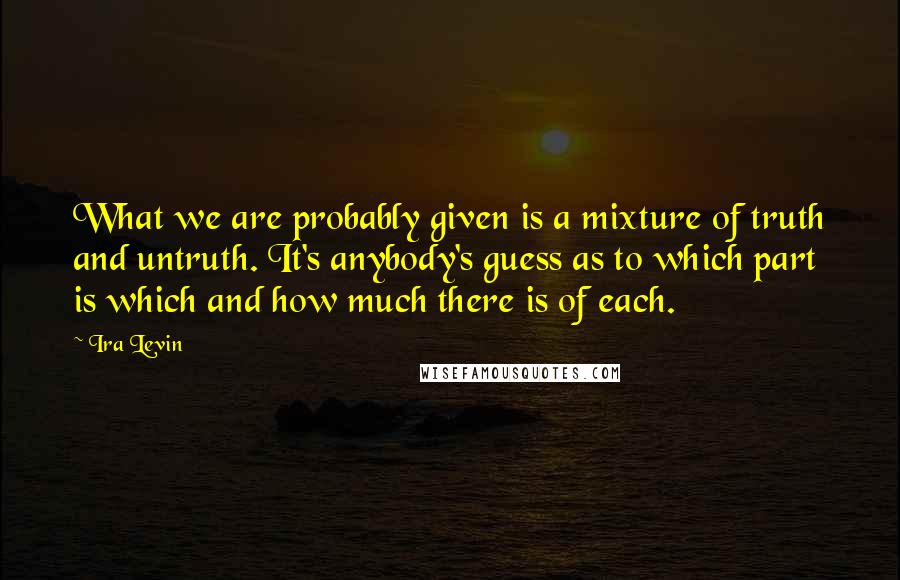 Ira Levin Quotes: What we are probably given is a mixture of truth and untruth. It's anybody's guess as to which part is which and how much there is of each.