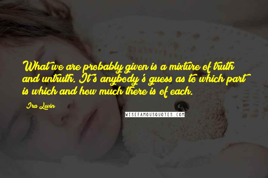 Ira Levin Quotes: What we are probably given is a mixture of truth and untruth. It's anybody's guess as to which part is which and how much there is of each.