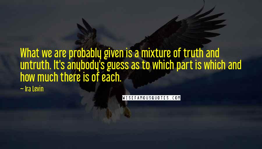 Ira Levin Quotes: What we are probably given is a mixture of truth and untruth. It's anybody's guess as to which part is which and how much there is of each.