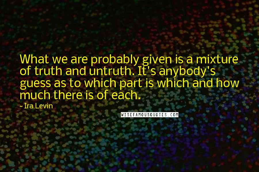 Ira Levin Quotes: What we are probably given is a mixture of truth and untruth. It's anybody's guess as to which part is which and how much there is of each.