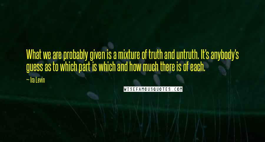 Ira Levin Quotes: What we are probably given is a mixture of truth and untruth. It's anybody's guess as to which part is which and how much there is of each.