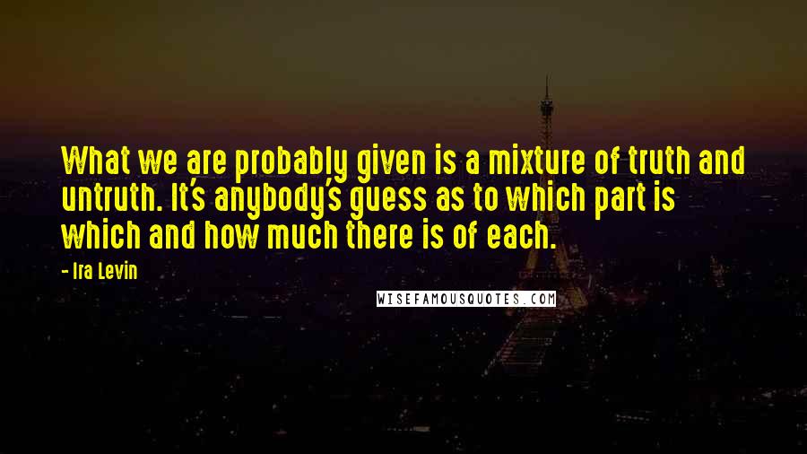 Ira Levin Quotes: What we are probably given is a mixture of truth and untruth. It's anybody's guess as to which part is which and how much there is of each.