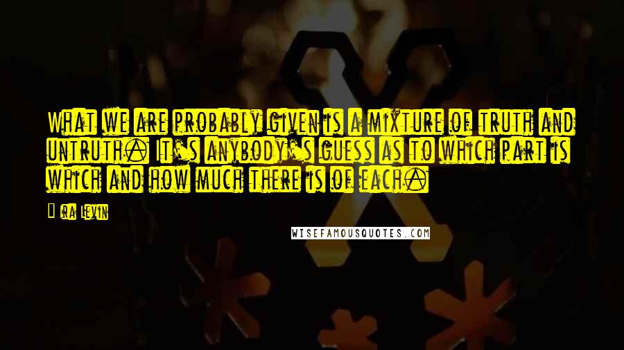 Ira Levin Quotes: What we are probably given is a mixture of truth and untruth. It's anybody's guess as to which part is which and how much there is of each.