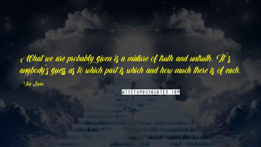 Ira Levin Quotes: What we are probably given is a mixture of truth and untruth. It's anybody's guess as to which part is which and how much there is of each.