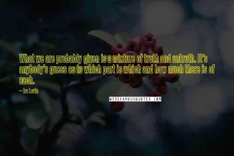 Ira Levin Quotes: What we are probably given is a mixture of truth and untruth. It's anybody's guess as to which part is which and how much there is of each.