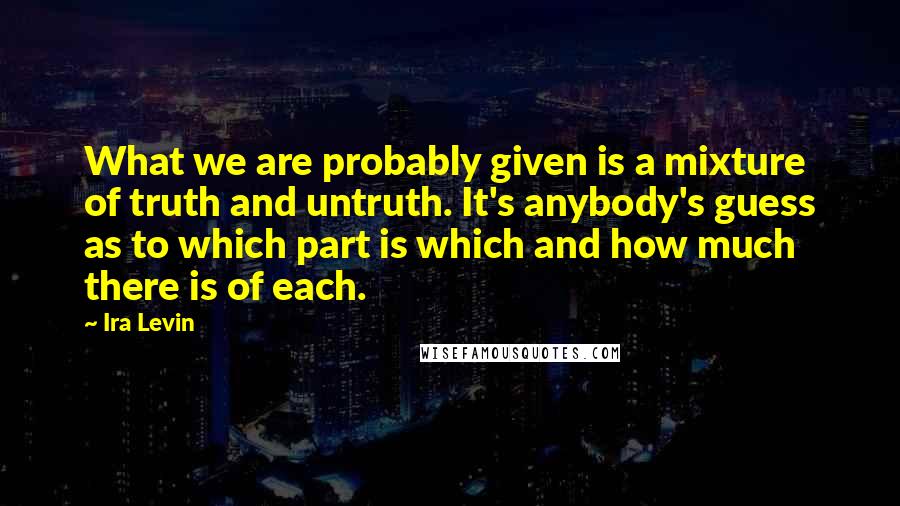 Ira Levin Quotes: What we are probably given is a mixture of truth and untruth. It's anybody's guess as to which part is which and how much there is of each.