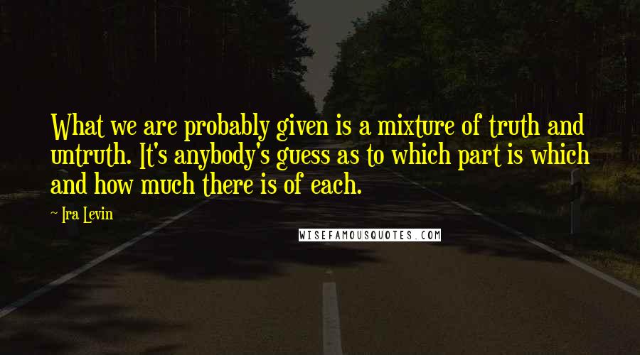 Ira Levin Quotes: What we are probably given is a mixture of truth and untruth. It's anybody's guess as to which part is which and how much there is of each.