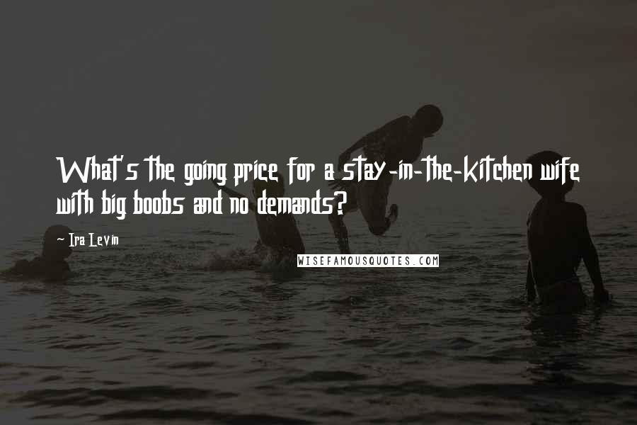 Ira Levin Quotes: What's the going price for a stay-in-the-kitchen wife with big boobs and no demands?