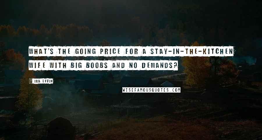 Ira Levin Quotes: What's the going price for a stay-in-the-kitchen wife with big boobs and no demands?