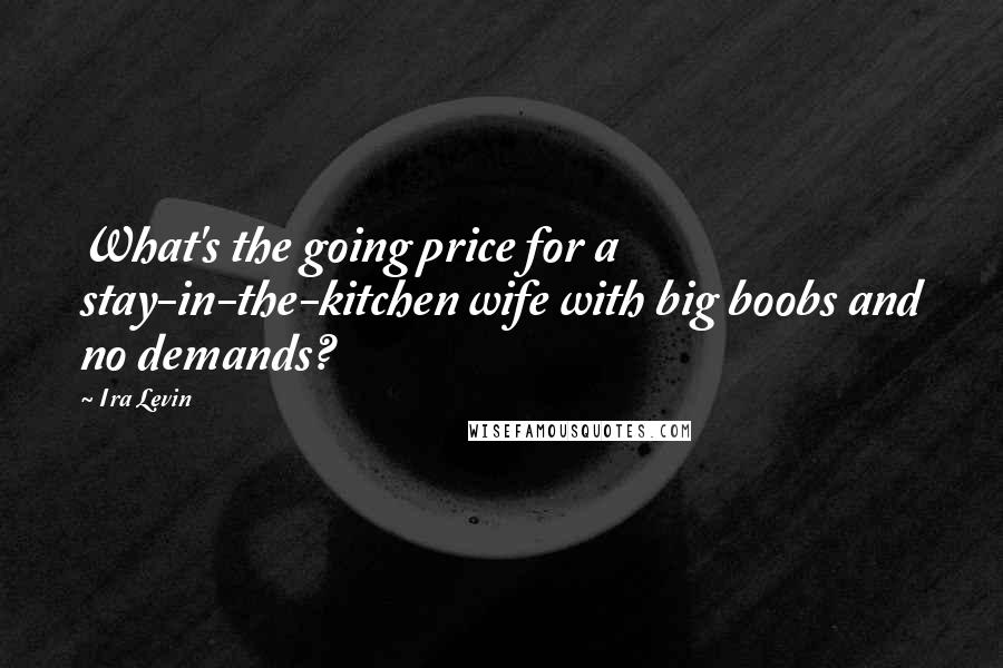 Ira Levin Quotes: What's the going price for a stay-in-the-kitchen wife with big boobs and no demands?