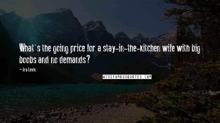 Ira Levin Quotes: What's the going price for a stay-in-the-kitchen wife with big boobs and no demands?