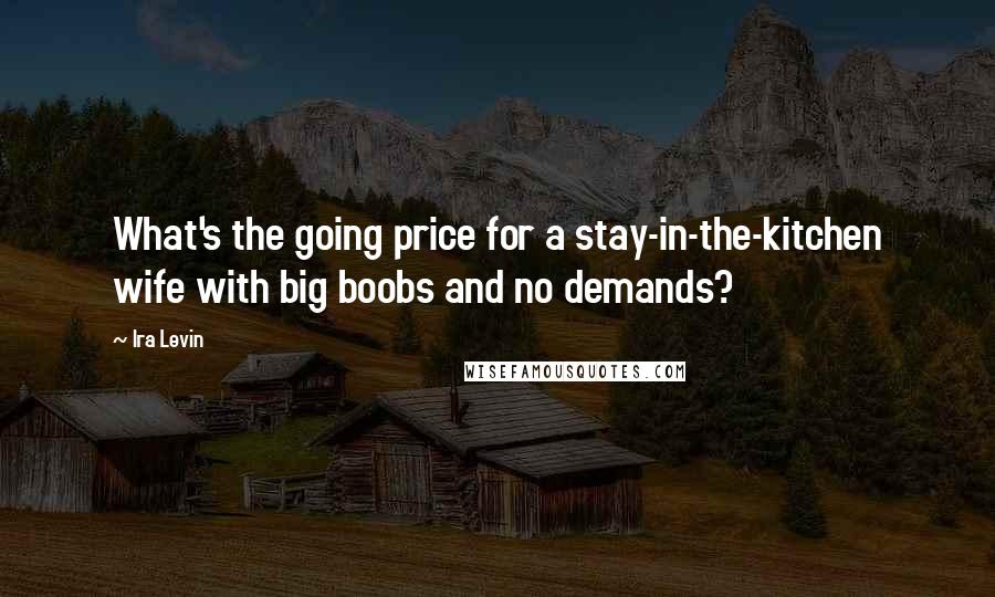 Ira Levin Quotes: What's the going price for a stay-in-the-kitchen wife with big boobs and no demands?