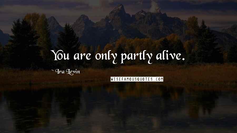 Ira Levin Quotes: You are only partly alive.