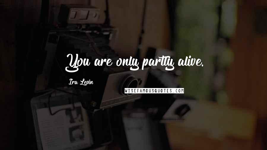 Ira Levin Quotes: You are only partly alive.