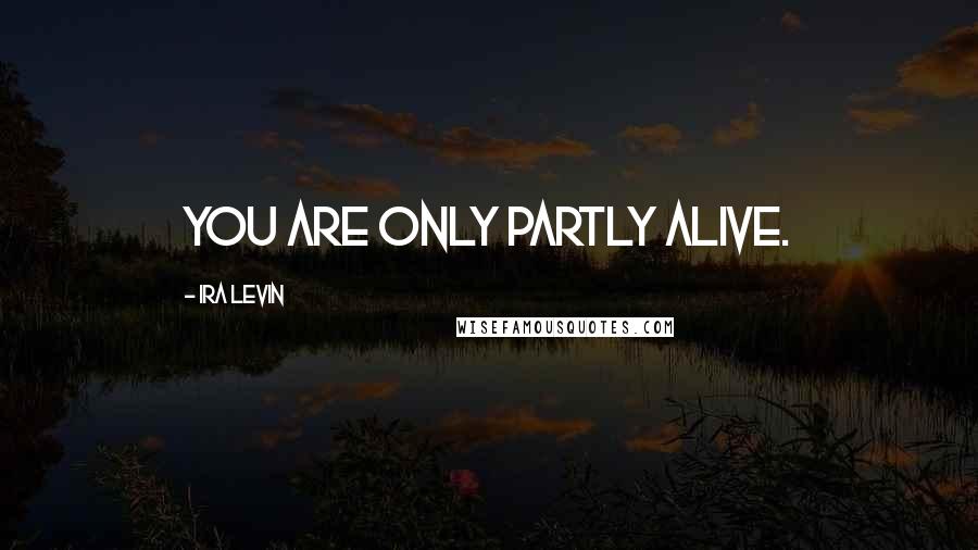 Ira Levin Quotes: You are only partly alive.