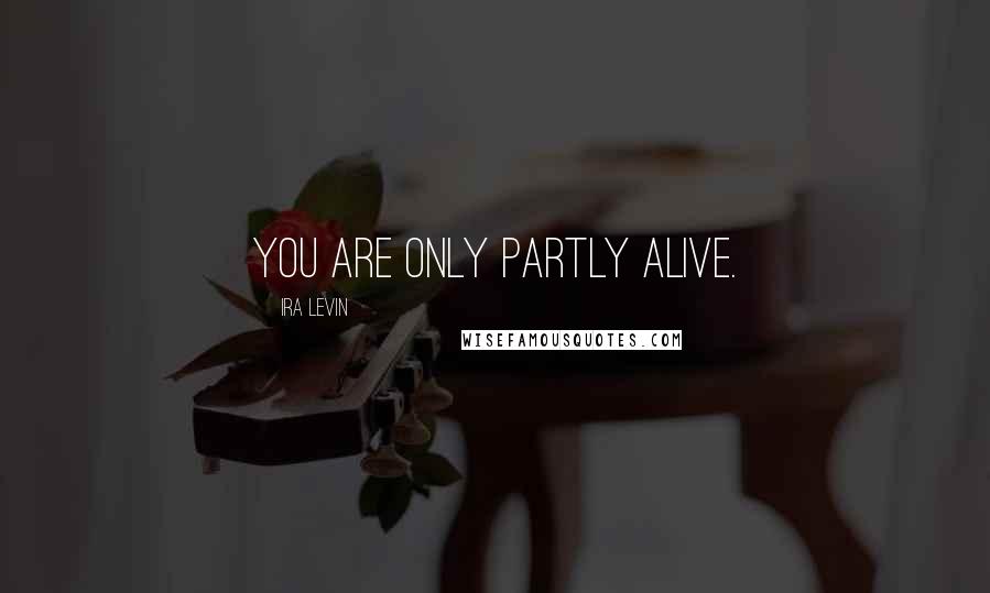 Ira Levin Quotes: You are only partly alive.