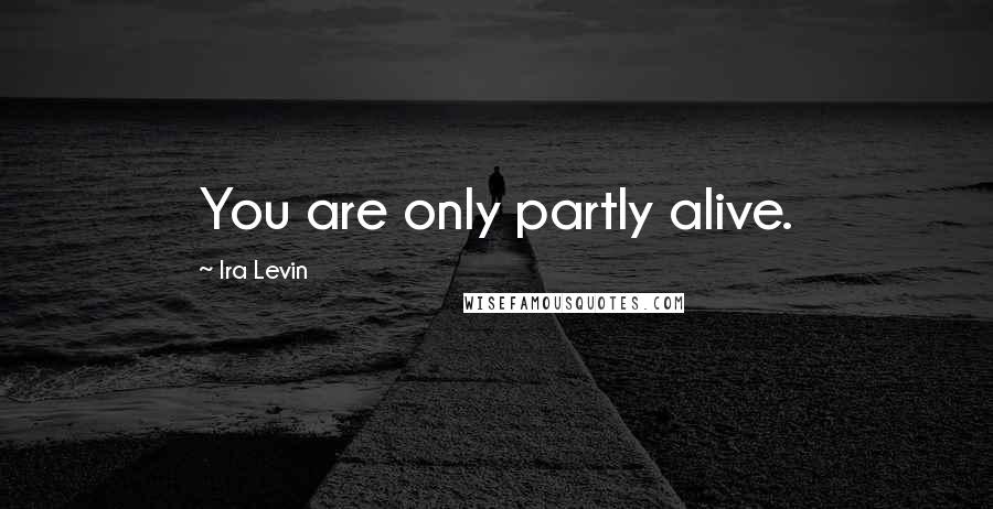 Ira Levin Quotes: You are only partly alive.