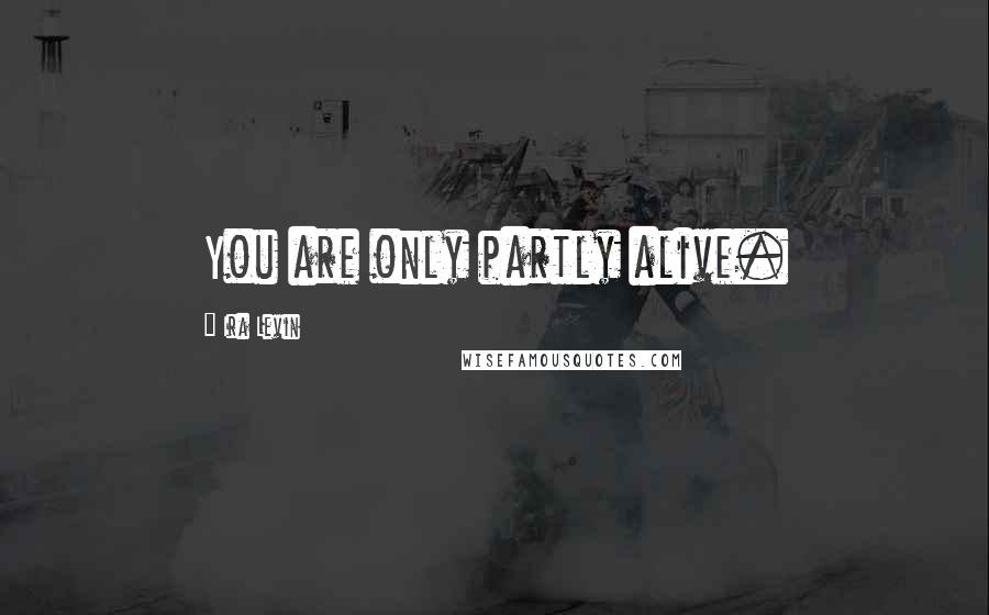 Ira Levin Quotes: You are only partly alive.