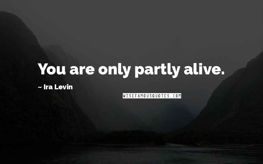 Ira Levin Quotes: You are only partly alive.