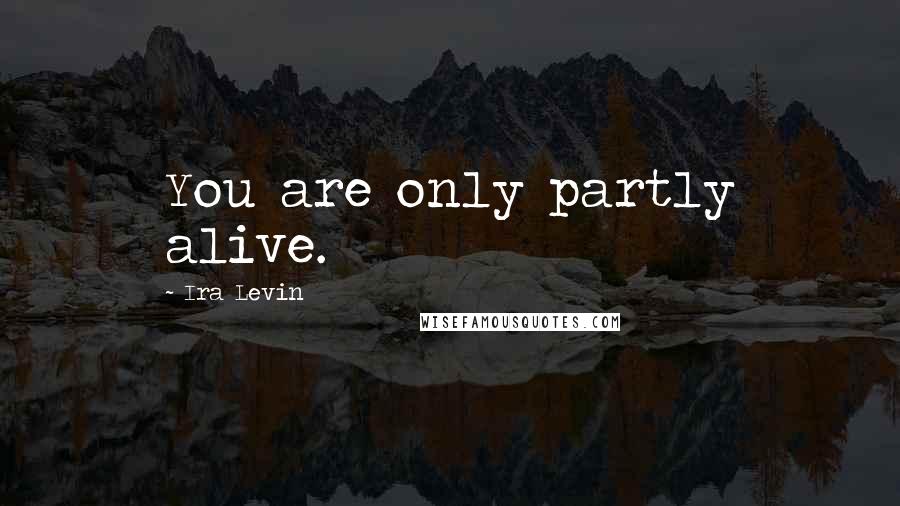 Ira Levin Quotes: You are only partly alive.