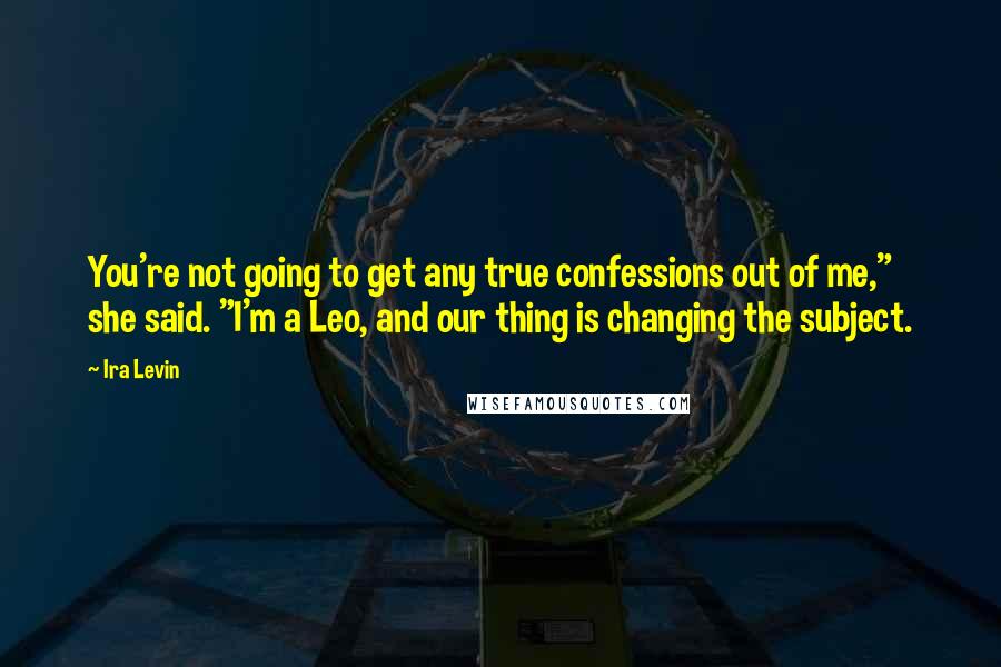 Ira Levin Quotes: You're not going to get any true confessions out of me," she said. "I'm a Leo, and our thing is changing the subject.