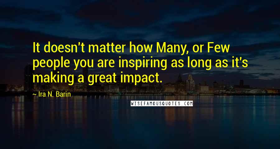 Ira N. Barin Quotes: It doesn't matter how Many, or Few people you are inspiring as long as it's making a great impact.