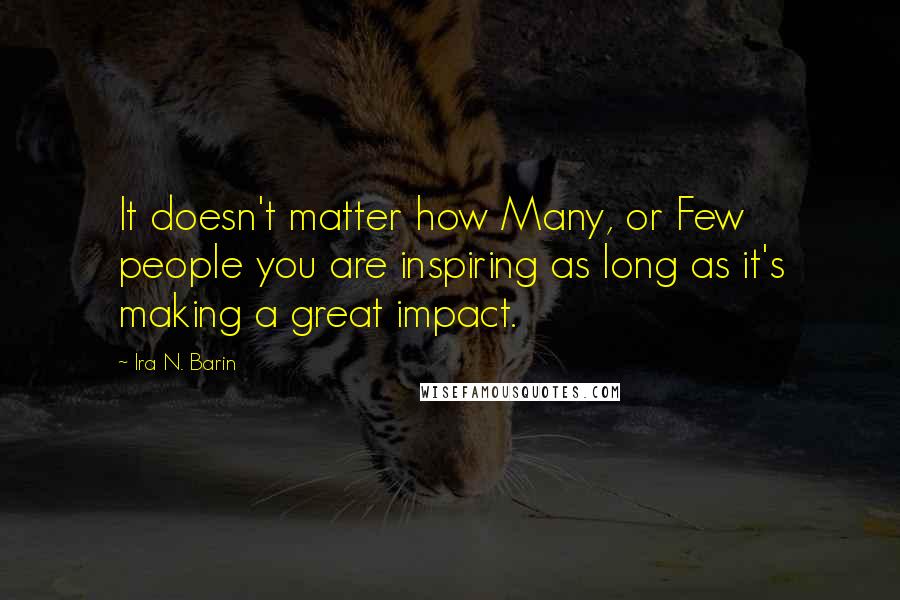 Ira N. Barin Quotes: It doesn't matter how Many, or Few people you are inspiring as long as it's making a great impact.