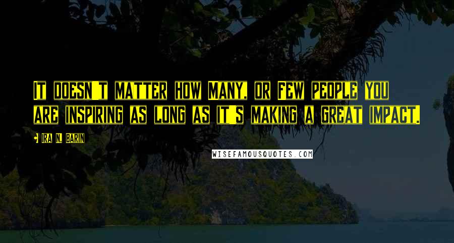 Ira N. Barin Quotes: It doesn't matter how Many, or Few people you are inspiring as long as it's making a great impact.