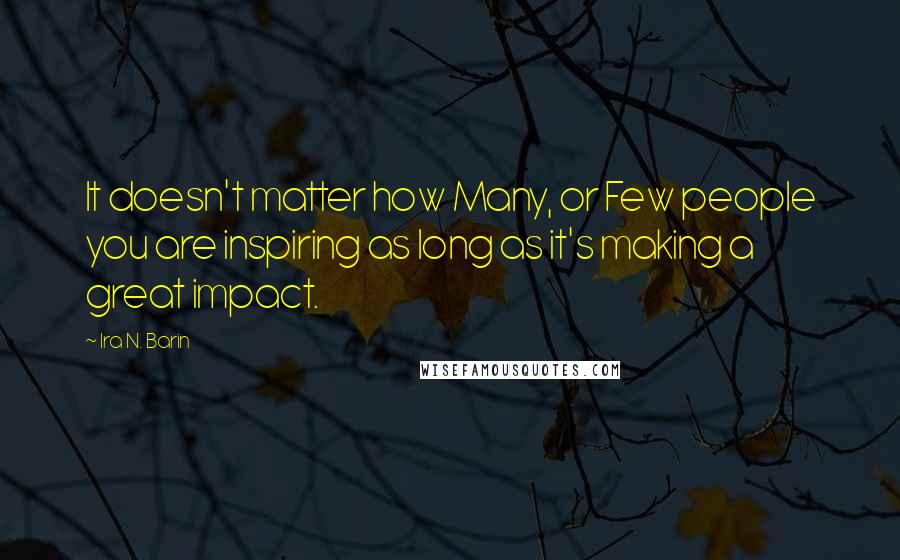 Ira N. Barin Quotes: It doesn't matter how Many, or Few people you are inspiring as long as it's making a great impact.