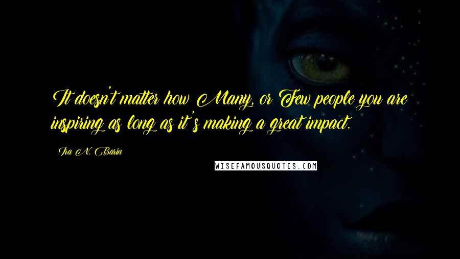 Ira N. Barin Quotes: It doesn't matter how Many, or Few people you are inspiring as long as it's making a great impact.