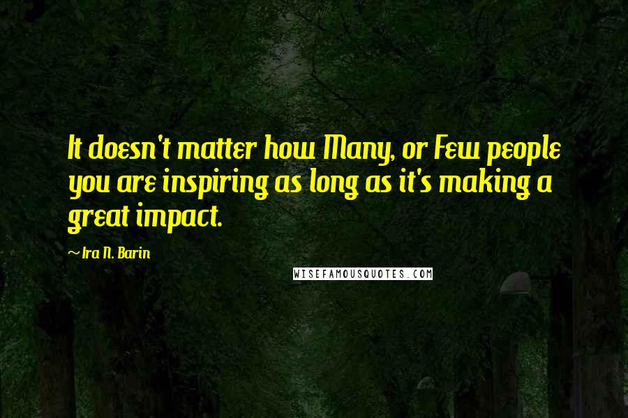 Ira N. Barin Quotes: It doesn't matter how Many, or Few people you are inspiring as long as it's making a great impact.