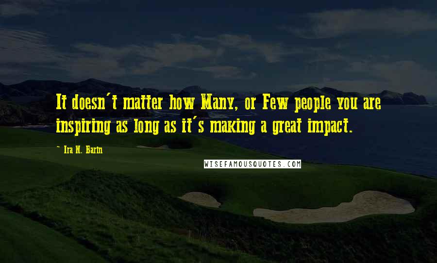 Ira N. Barin Quotes: It doesn't matter how Many, or Few people you are inspiring as long as it's making a great impact.