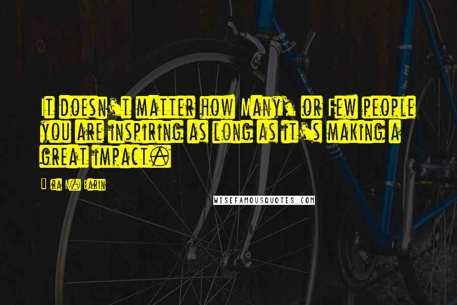 Ira N. Barin Quotes: It doesn't matter how Many, or Few people you are inspiring as long as it's making a great impact.