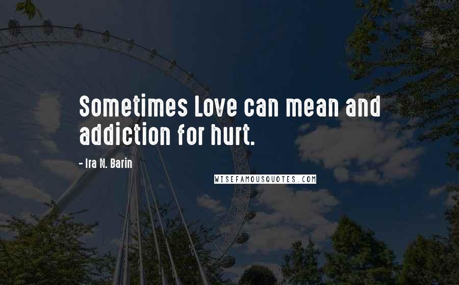 Ira N. Barin Quotes: Sometimes Love can mean and addiction for hurt.