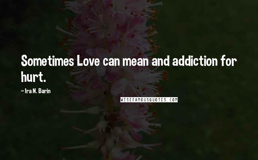 Ira N. Barin Quotes: Sometimes Love can mean and addiction for hurt.
